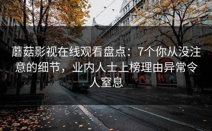 蘑菇影视在线观看盘点:7个你从没注意的细节,业内人士上榜理由异常令人窒息