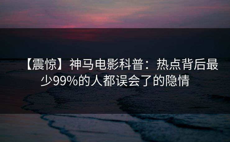 【震惊】神马电影科普：热点背后最少99%的人都误会了的隐情