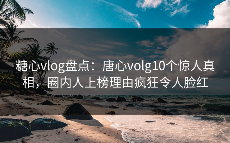 糖心vlog盘点:唐心volg10个惊人真相,圈内人上榜理由疯狂令人脸红 糖心vlog盘点:唐心volg10个惊人真相,圈内人上榜理由疯狂令人脸红