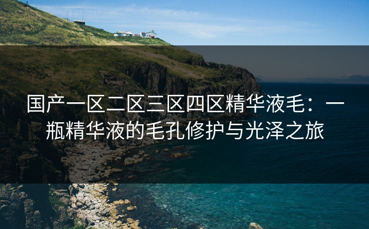 国产一区二区三区四区精华液毛:一瓶精华液的毛孔修护与光泽之旅