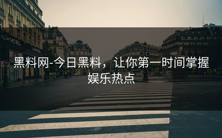 黑料网-今日黑料，让你第一时间掌握娱乐热点