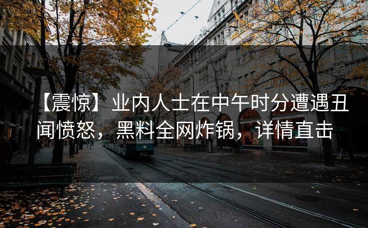 【震惊】业内人士在中午时分遭遇丑闻愤怒,黑料全网炸锅,详情直击