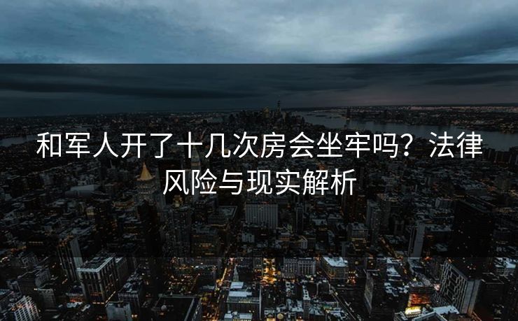和军人开了十几次房会坐牢吗?法律风险与现实解析 和军人开了十几次房会坐牢吗?法律风险与现实解析