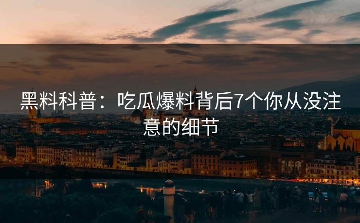 黑料科普:吃瓜爆料背后7个你从没注意的细节 黑料科普:吃瓜爆料背后7个你从没注意的细节