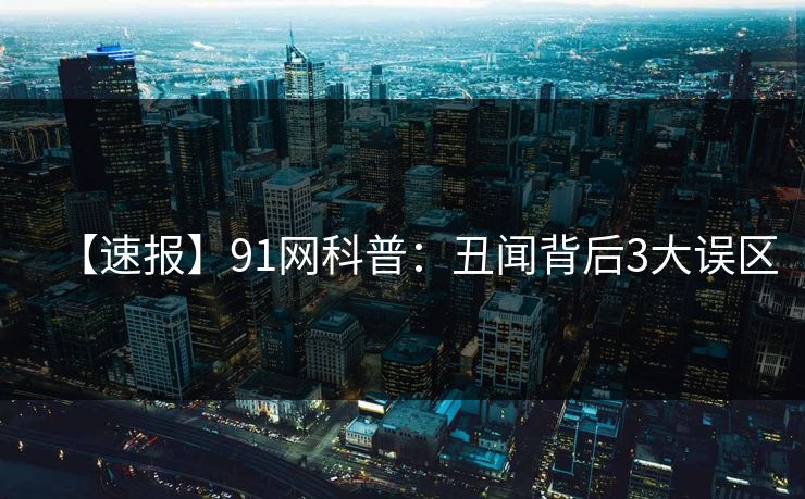 【速报】91网科普：丑闻背后3大误区