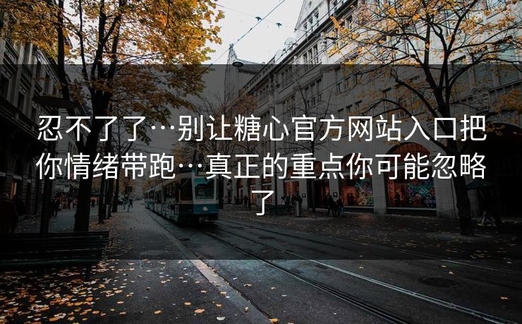 忍不了了…别让糖心官方网站入口把你情绪带跑…真正的重点你可能忽略了