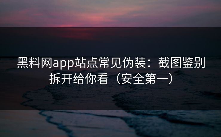 黑料网app站点常见伪装：截图鉴别拆开给你看（安全第一）