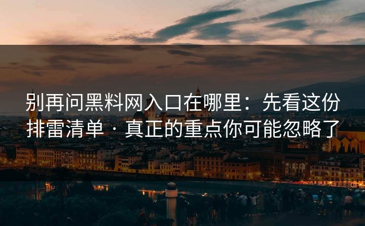 别再问黑料网入口在哪里：先看这份排雷清单 · 真正的重点你可能忽略了
