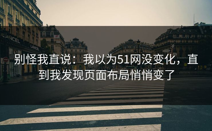 别怪我直说：我以为51网没变化，直到我发现页面布局悄悄变了
