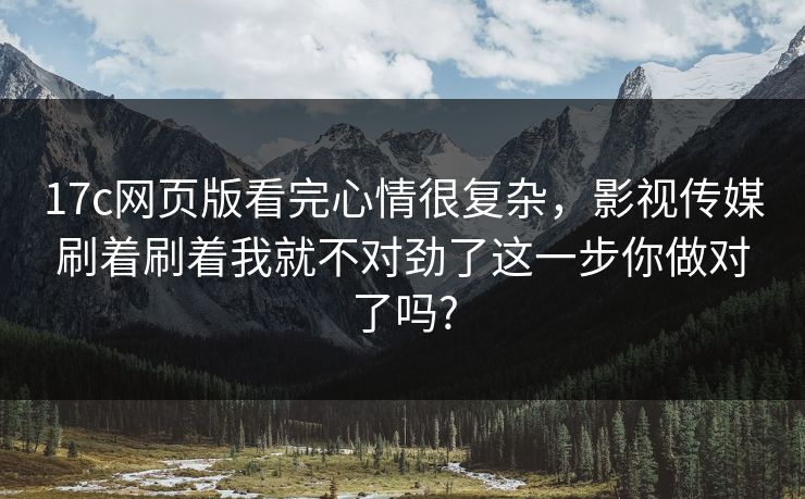 17c网页版看完心情很复杂,影视传媒刷着刷着我就不对劲了这一步你做对了吗? 17c网页版看完心情很复杂,影视传媒刷着刷着我就不对劲了这一步你做对了吗?