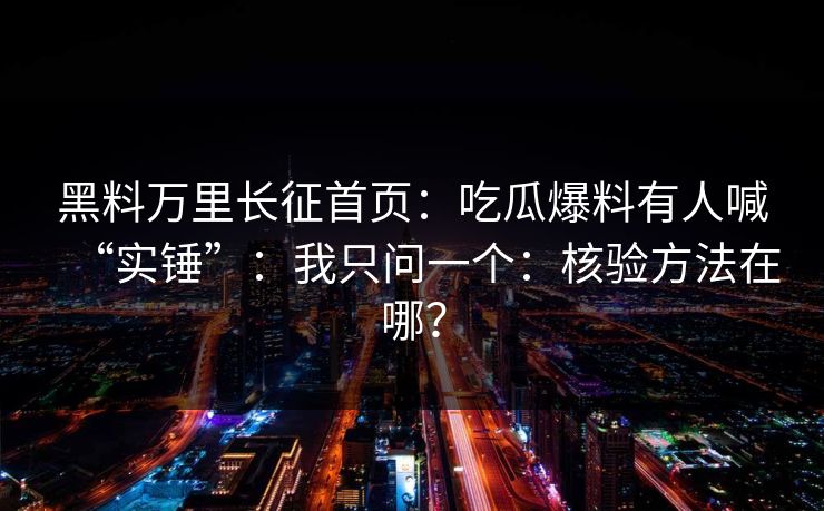 黑料万里长征首页:吃瓜爆料有人喊“实锤”:我只问一个:核验方法在哪? 黑料万里长征首页:吃瓜爆料有人喊“实锤”:我只问一个:核验方法在哪?