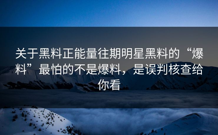 关于黑料正能量往期明星黑料的“爆料”最怕的不是爆料,是误判核查给你看 关于黑料正能量往期明星黑料的“爆料”最怕的不是爆料,是误判核查给你看