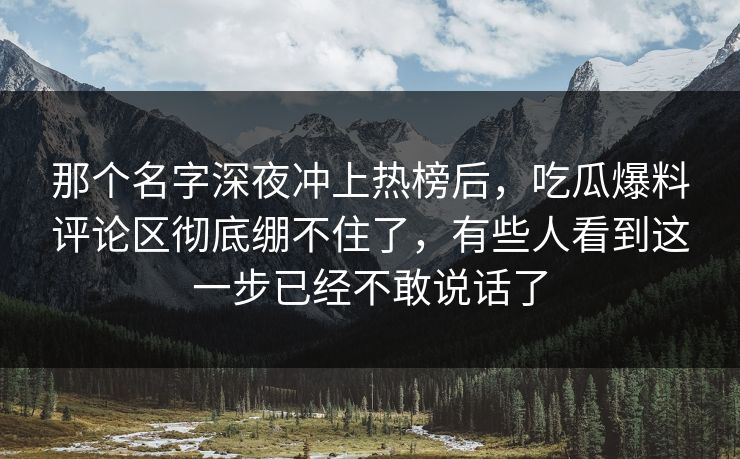那个名字深夜冲上热榜后，吃瓜爆料评论区彻底绷不住了，有些人看到这一步已经不敢说话了