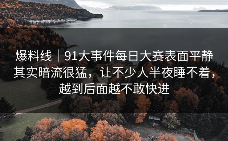 爆料线｜91大事件每日大赛表面平静其实暗流很猛，让不少人半夜睡不着，越到后面越不敢快进